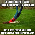 funny friend messages | A GOOD FRIEND WILL PICK YOU UP WHEN YOU FALL; BUT A BEST FRIEND WILL HELP YOU UP, LAUGH AND TRIP YOU AGAIN | image tagged in fall | made w/ Imgflip meme maker