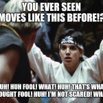 Karate Kid | YOU EVER SEEN MOVES LIKE THIS BEFORE!? HUH! HUH FOOL! WHAT! HUH! THAT'S WHAT I THOUGHT FOOL! HUH! I'M NOT SCARED! WHAT!? | image tagged in karate kid | made w/ Imgflip meme maker