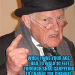 Angry Old Man | WHEN I WAS YOUR AGE, I HAD TO WALK 10 FEET THROUGH SHAG CARPETING TO CHANGE THE CHANNEL. | image tagged in angry old man | made w/ Imgflip meme maker