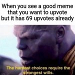 The hardest choices require the strongest wills | When you see a good meme that you want to upvote but it has 69 upvotes already | image tagged in the hardest choices require the strongest wills,funny,memes,gifs,cats,dogs | made w/ Imgflip meme maker