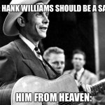 I can’t comment lolll | ME: HANK WILLIAMS SHOULD BE A SAINT! HIM FROM HEAVEN: | image tagged in hank williams | made w/ Imgflip meme maker