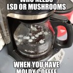 moldy coffee | WHO NEEDS LSD OR MUSHROOMS; WHEN YOU HAVE MOLDY COFFEE | image tagged in moldy coffee,funny,meme,coffee,fail,gross | made w/ Imgflip meme maker