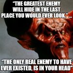 Sexy Devil | “THE GREATEST ENEMY WILL HIDE IN THE LAST PLACE YOU WOULD EVER LOOK.” ... “THE ONLY REAL ENEMY TO HAVE EVER EXISTED, IS IN YOUR HEAD" | image tagged in sexy devil | made w/ Imgflip meme maker