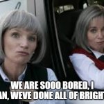 Karen from Brighton | WE ARE SOOO BORED, I MEAN, WEVE DONE ALL OF BRIGHTON | image tagged in karens from brighton | made w/ Imgflip meme maker