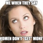 Women Don't "Get" Finances | ME WHEN THEY SAY; WOMEN DON'T "GET" MONEY | image tagged in women rolling eyes | made w/ Imgflip meme maker