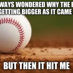 Baseball | I ALWAYS WONDERED WHY THE BALL WAS GETTING BIGGER AS IT CAME AT ME; BUT THEN IT HIT ME | image tagged in baseball | made w/ Imgflip meme maker