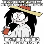 Jeff The Killer | IS A THIRTEEN YEAR OLD, ROUGE, SADISTIC PSYCHOPATH WHO MURDERED ALMOST HIS ENTIRE FAMILY; HAS MORE FANGIRLS THAN ONE DIRECTION | image tagged in jeff the killer | made w/ Imgflip meme maker