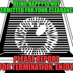 happiness is treason | BEING HAPPY IS NOT PERMITTED FOR YOUR CLEARANCE; PLEASE REPORT FOR TERMINATION. ENJOY. | image tagged in paranoia | made w/ Imgflip meme maker