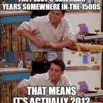 Joey meme | THEY LOST 8 CALENDAR YEARS SOMEWHERE IN THE 1500S; THAT MEANS IT'S ACTUALLY 2012 | image tagged in joey meme | made w/ Imgflip meme maker