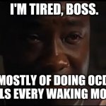 I'm tired boss | I'M TIRED, BOSS. MOSTLY OF DOING OCD RITUALS EVERY WAKING MOMENT. | image tagged in i'm tired boss | made w/ Imgflip meme maker