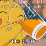 Pikachu dinking juice | Me, after my friend says she loves Tik Tok; Unhear juice; Me:; *BIG OL SIP* | image tagged in pikachu dinking juice | made w/ Imgflip meme maker