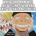Picture Time | WHEN YOUR MOM WAS JUST YELLING AT YOU AND WANTS TO TAKE A NICE PICTURE | image tagged in one piece smile | made w/ Imgflip meme maker