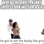 Eating Booty Like Groceries | WHEN THE QUIET, KINKY GIRL IS LOOKING FOR A GUY | image tagged in eating booty like groceries | made w/ Imgflip meme maker
