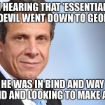 Andrew Cuomo | I'M HEARING THAT 'ESSENTIALLY' THE DEVIL WENT DOWN TO GEORGIA; HE WAS IN BIND AND WAY BEHIND AND LOOKING TO MAKE A DEAL | image tagged in andrew cuomo | made w/ Imgflip meme maker