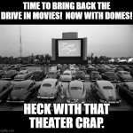 Drive in! | TIME TO BRING BACK THE DRIVE IN MOVIES!  NOW WITH DOMES! HECK WITH THAT THEATER CRAP. | image tagged in at the drive in | made w/ Imgflip meme maker