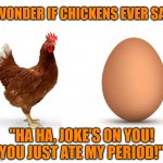 Things that make you go, "Hmmmm!" | I WONDER IF CHICKENS EVER SAY, "HA HA, JOKE'S ON YOU!
YOU JUST ATE MY PERIOD!" | image tagged in chicken and egg,period,joke,hmmm | made w/ Imgflip meme maker