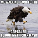 I think we can all relate | ME WALKING BACK TO THE; CAR CAUSE I FORGOT MY FRICKEN MASK | image tagged in angry eagle | made w/ Imgflip meme maker