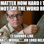 You say rural | NO MATTER HOW HARD I TRY I CANNOT SAY THE WORD RURAL. IT SOUNDS LIKE WOOORAL.....WURAL......OH LORD HELP ME...... | image tagged in really | made w/ Imgflip meme maker