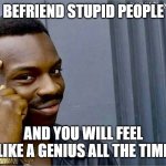 G E N I U S | BEFRIEND STUPID PEOPLE; AND YOU WILL FEEL LIKE A GENIUS ALL THE TIME | image tagged in good idea bad idea | made w/ Imgflip meme maker