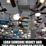 How to make someone disappear | LOAN SOMEONE MONEY AND THEY WILL DISAPPEAR FASTER THAN A FART IN A FAN FACTORY | image tagged in ceiling fans,disappearing,money,loan,memes,fart | made w/ Imgflip meme maker