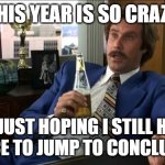 Ron Burgundy | THIS YEAR IS SO CRAZY I'M JUST HOPING I STILL HAVE A PLACE TO JUMP TO CONCLUSIONS | image tagged in ron burgundy | made w/ Imgflip meme maker