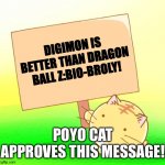 Poyo cat holding sign text | DIGIMON IS BETTER THAN DRAGON BALL Z:BIO-BROLY! POYO CAT APPROVES THIS MESSAGE! | image tagged in poyo cat holding sign text | made w/ Imgflip meme maker