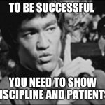 One Bruce Lee | TO BE SUCCESSFUL; YOU NEED TO SHOW DISCIPLINE AND PATIENTS | image tagged in one bruce lee | made w/ Imgflip meme maker