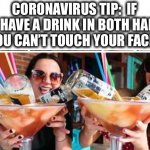A drink in 2 hands will save lives | CORONAVIRUS TIP:  IF YOU HAVE A DRINK IN BOTH HANDS, YOU CAN’T TOUCH YOUR FACE. | image tagged in drinking,alcohol,coronavirus,face,memes,tips | made w/ Imgflip meme maker