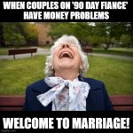 90 Day Fiance: Money Problems | WHEN COUPLES ON '90 DAY FIANCE' 
HAVE MONEY PROBLEMS; WELCOME TO MARRIAGE! | image tagged in elderly woman laughing lol,90 day fiance,marriage,reality check,reality tv,so true memes | made w/ Imgflip meme maker
