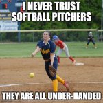 Softball pitcher are underhanded | I NEVER TRUST SOFTBALL PITCHERS; THEY ARE ALL UNDER-HANDED | image tagged in softball pitcher are underhanded | made w/ Imgflip meme maker