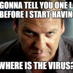 Angry Jack Bauer | I'M GONNA TELL YOU ONE LAST TIME BEFORE I START HAVING FUN; WHERE IS THE VIRUS? | image tagged in angry jack bauer | made w/ Imgflip meme maker