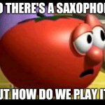 Way tomato  | SO THERE'S A SAXOPHONE; BUT HOW DO WE PLAY IT? | image tagged in way tomato | made w/ Imgflip meme maker