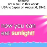 Now You Can Eat Sunlight | nobody:
not a soul in this world:
 USA to Japan on August 6, 1945: | image tagged in now you can eat sunlight,memes,funny | made w/ Imgflip meme maker