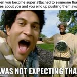 BPD feels | When you become super attached to someone that 
cares about you and you end up pushing them away | image tagged in i was not expecting that,bpd,overly attached boyfriend,relationships,anxiety,friendship | made w/ Imgflip meme maker