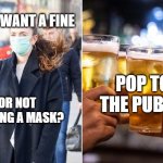 Mask or pub | DON'T WANT A FINE; POP TO THE PUB :D; FOR NOT WEARING A MASK? | image tagged in wear a mask or go to the pub | made w/ Imgflip meme maker