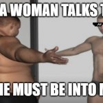 FAT MIRROR MAN | WHEN A WOMAN TALKS TO YOU; "SHE MUST BE INTO ME" | image tagged in fat mirror man | made w/ Imgflip meme maker