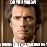 When you've been activated. | DO YOU MIND?! YOU'RE STANDING BETWEEN ME AND MY TARGET. | image tagged in dirty harry no gun | made w/ Imgflip meme maker
