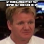 Wtf Gordon ramsey | MY FRIEND ACTUALLY TOLD THAT HE PUTS SALT ON HIS ICE CREAM | image tagged in wtf gordon ramsey,salt,ice cream,why | made w/ Imgflip meme maker