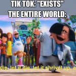 let it die | TIK TOK: "EXISTS"; THE ENTIRE WORLD: | image tagged in let it die | made w/ Imgflip meme maker