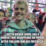 Comment on who else he looks like | JUSTIN BIEBER LOOKS LIKE A ROOFER THAT DISAPPEARS ON PAYDAY; AFTER YOU GIVE HIM HIS PAYCHECK | image tagged in justin bieber,roofer,totally looks like,memes,upvote,funny | made w/ Imgflip meme maker