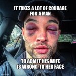 She was still wrong | IT TAKES A LOT OF COURAGE
FOR A MAN; TO ADMIT HIS WIFE IS WRONG TO HER FACE | image tagged in black eye,wife,husband,fight,wrong,meme | made w/ Imgflip meme maker