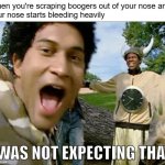 Bloody nose | When you're scraping boogers out of your nose and
your nose starts bleeding heavily | image tagged in i was not expecting that,boogers,bloody,nose | made w/ Imgflip meme maker