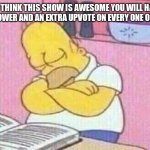 Homer Simpons | IF YOU THINK THIS SHOW IS AWESOME YOU WILL HAVE AN EXTRA FOLLOWER AND AN EXTRA UPVOTE ON EVERY ONE OF UR MEMES | image tagged in homer simpons | made w/ Imgflip meme maker