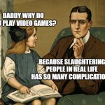 What did you do Daddy | DADDY WHY DO YOU PLAY VIDEO GAMES? BECAUSE SLAUGHTERING PEOPLE IN REAL LIFE HAS SO MANY COMPLICATIONS | image tagged in what did you do daddy | made w/ Imgflip meme maker