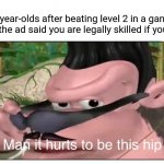 It do be like that | 6-year-olds after beating level 2 in a game cuz the ad said you are legally skilled if you do: | image tagged in man it hurts to be this hip,why do i still post in this stream,memes | made w/ Imgflip meme maker