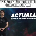 Flert | GUY: *SAYS TO GIRL THAT HE LIKES HER*
GIRL: I LIKE YOU TOO | image tagged in actually quantum mechanics forbids this,quantum physics,boys,girls | made w/ Imgflip meme maker