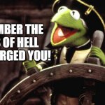 Kermit the Pirate | REMEMBER THE FIRES OF HELL THAT FORGED YOU! | image tagged in kermit the pirate,kermit the frog,kermit | made w/ Imgflip meme maker