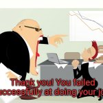 Thank you! You failed successfully at doing your job. meme