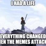 Avatar Opening But Everything Changed When X Attacked | I HAD A LIFE; EVERYTHING CHANGED WHEN THE MEMES ATTACKED | image tagged in avatar opening but everything changed when x attacked | made w/ Imgflip meme maker