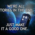 Tardis | WE'RE ALL STORIES IN THE END, JUST MAKE IT A GOOD ONE. | image tagged in tardis | made w/ Imgflip meme maker